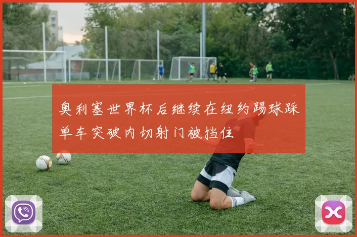 奥利塞世界杯后继续在纽约踢球踩单车突破内切射门被挡住