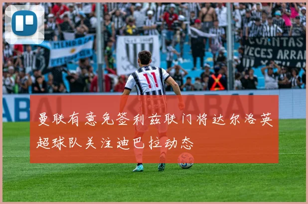 曼联有意免签利兹联门将达尔洛英超球队关注迪巴拉动态
