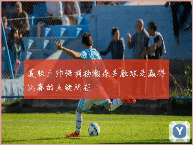 夏联主帅强调杨瀚森多触球是赢得比赛的关键所在