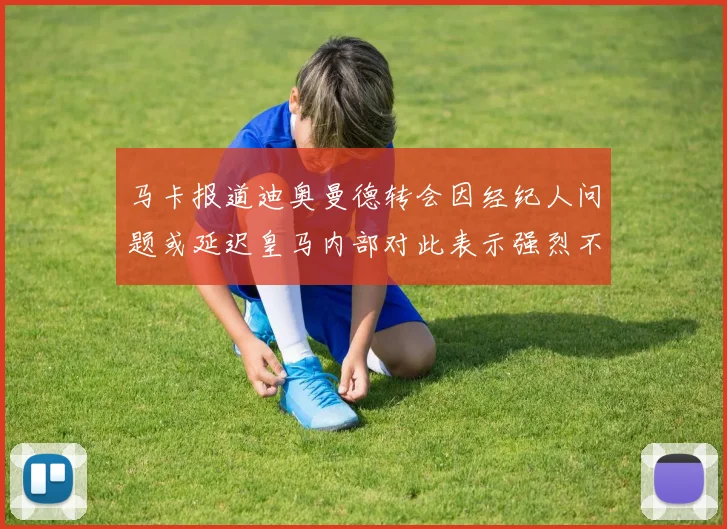 马卡报道迪奥曼德转会因经纪人问题或延迟皇马内部对此表示强烈不满