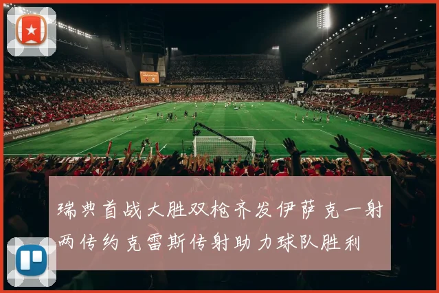 瑞典首战大胜双枪齐发伊萨克一射两传约克雷斯传射助力球队胜利