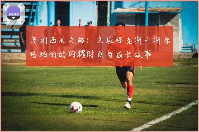 马刺西决之路：文班福克斯卡斯尔哈珀们的闪耀时刻与成长故事