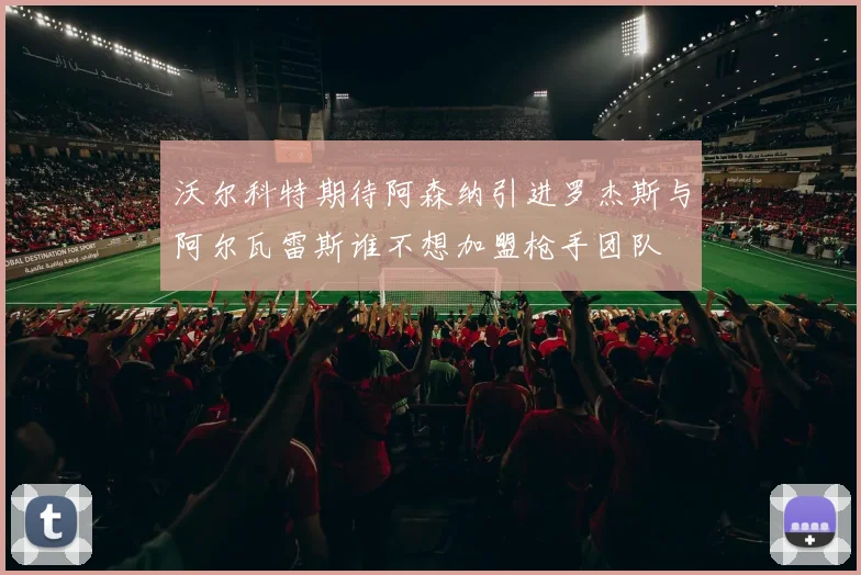 沃尔科特期待阿森纳引进罗杰斯与阿尔瓦雷斯谁不想加盟枪手团队